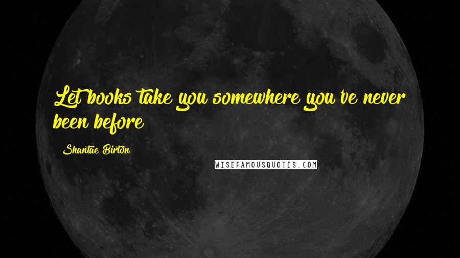Shantae Birton Quotes: Let books take you somewhere you've never been before
