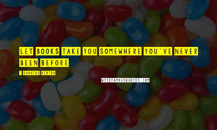 Shantae Birton Quotes: Let books take you somewhere you've never been before
