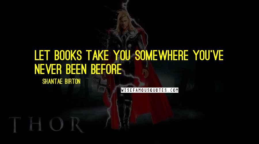 Shantae Birton Quotes: Let books take you somewhere you've never been before