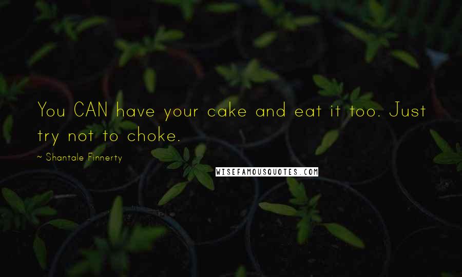 Shantale Finnerty Quotes: You CAN have your cake and eat it too. Just try not to choke.