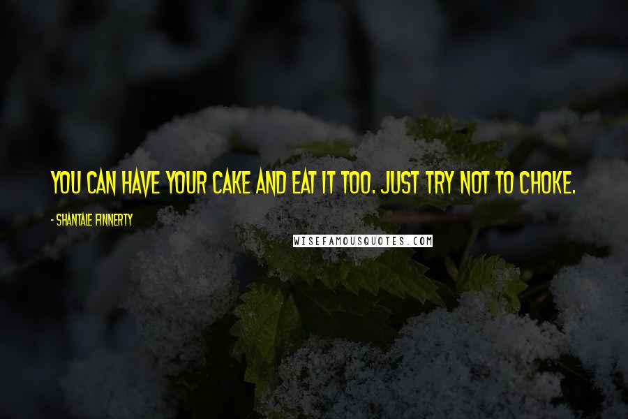 Shantale Finnerty Quotes: You CAN have your cake and eat it too. Just try not to choke.