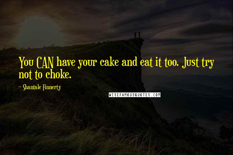 Shantale Finnerty Quotes: You CAN have your cake and eat it too. Just try not to choke.