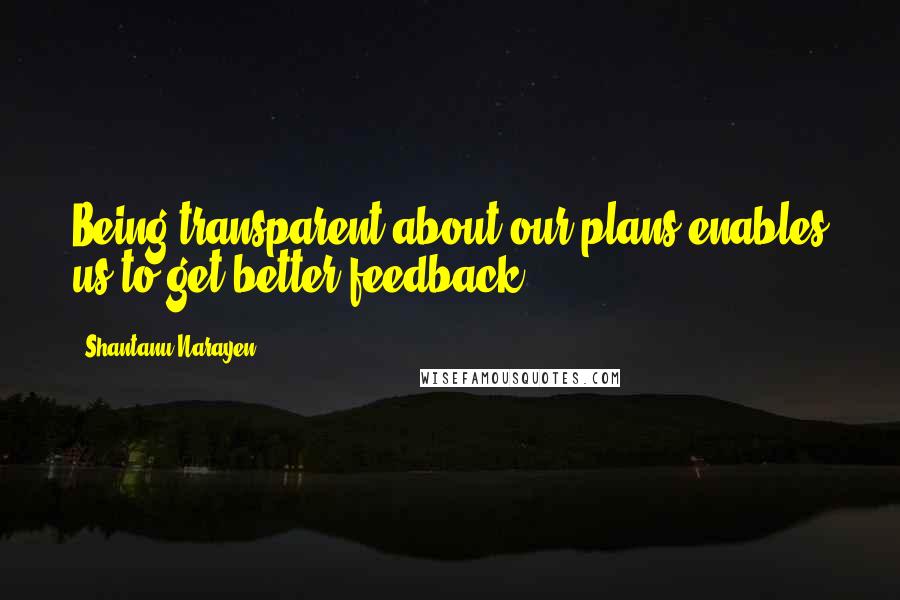 Shantanu Narayen Quotes: Being transparent about our plans enables us to get better feedback