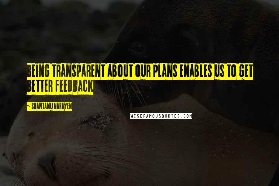 Shantanu Narayen Quotes: Being transparent about our plans enables us to get better feedback