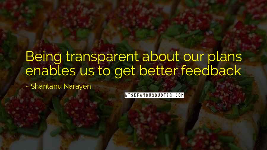 Shantanu Narayen Quotes: Being transparent about our plans enables us to get better feedback