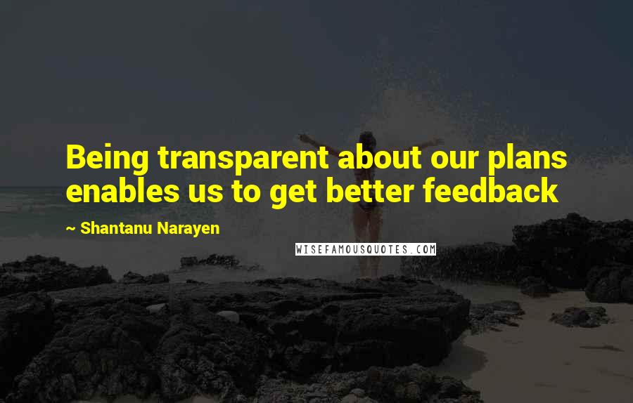 Shantanu Narayen Quotes: Being transparent about our plans enables us to get better feedback