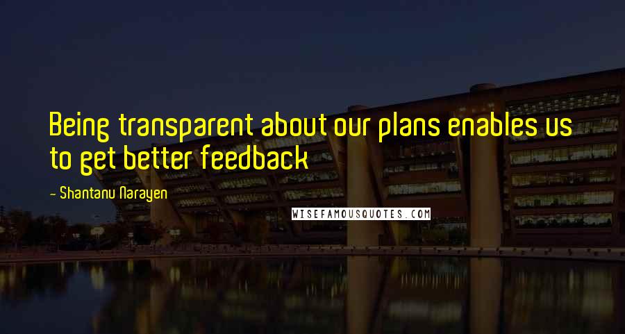 Shantanu Narayen Quotes: Being transparent about our plans enables us to get better feedback