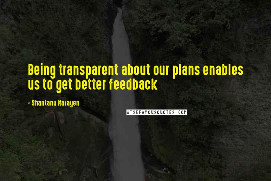 Shantanu Narayen Quotes: Being transparent about our plans enables us to get better feedback