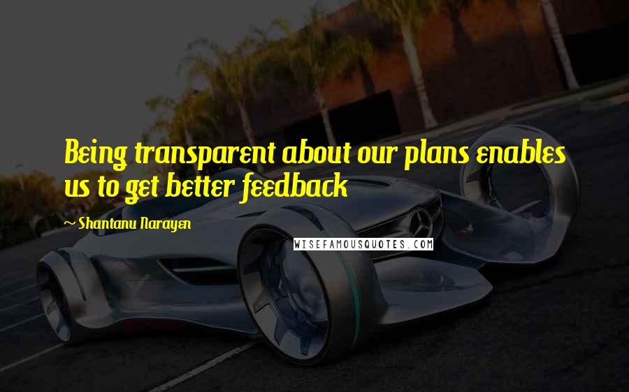 Shantanu Narayen Quotes: Being transparent about our plans enables us to get better feedback