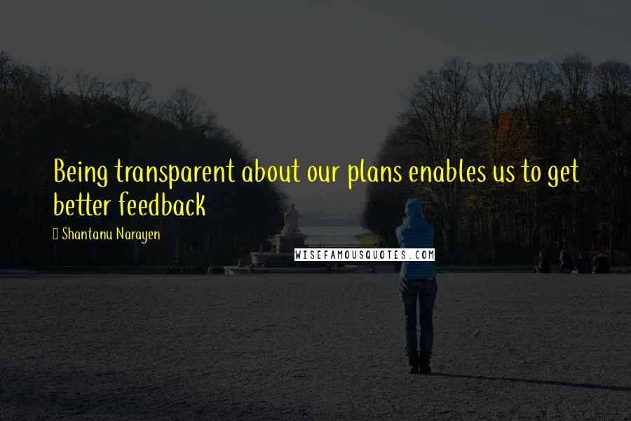 Shantanu Narayen Quotes: Being transparent about our plans enables us to get better feedback