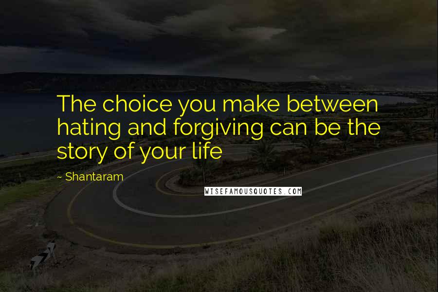 Shantaram Quotes: The choice you make between hating and forgiving can be the story of your life