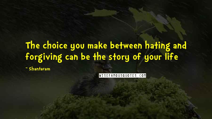 Shantaram Quotes: The choice you make between hating and forgiving can be the story of your life