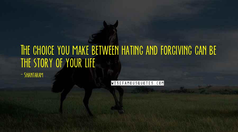 Shantaram Quotes: The choice you make between hating and forgiving can be the story of your life