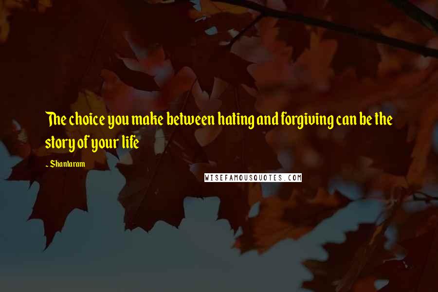 Shantaram Quotes: The choice you make between hating and forgiving can be the story of your life