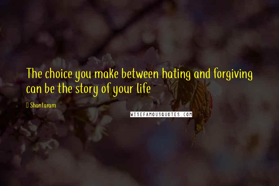 Shantaram Quotes: The choice you make between hating and forgiving can be the story of your life