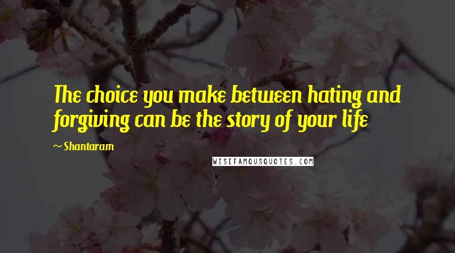 Shantaram Quotes: The choice you make between hating and forgiving can be the story of your life