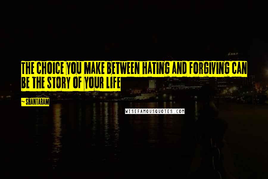 Shantaram Quotes: The choice you make between hating and forgiving can be the story of your life