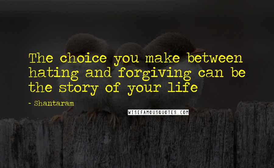 Shantaram Quotes: The choice you make between hating and forgiving can be the story of your life