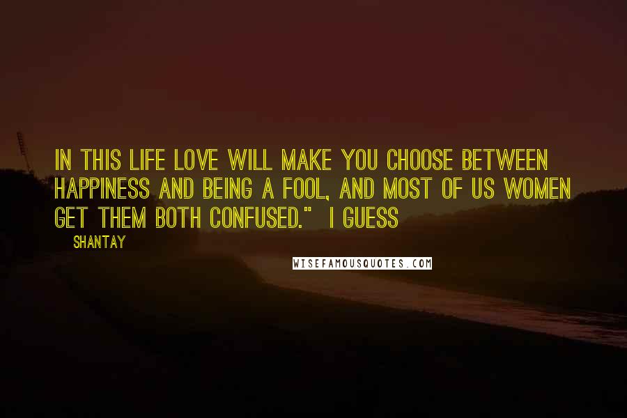 Shantay Quotes: in this life love will make you choose between happiness and being a fool, and most of us women get them both confused." I guess