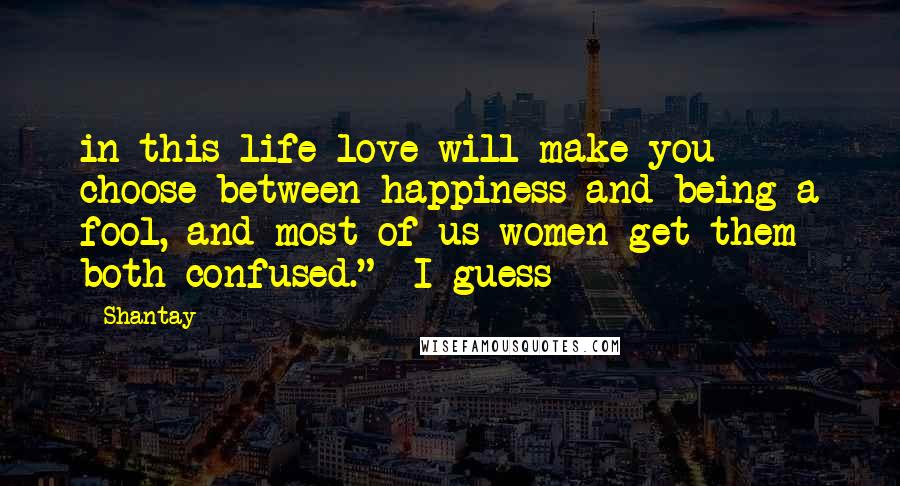 Shantay Quotes: in this life love will make you choose between happiness and being a fool, and most of us women get them both confused." I guess