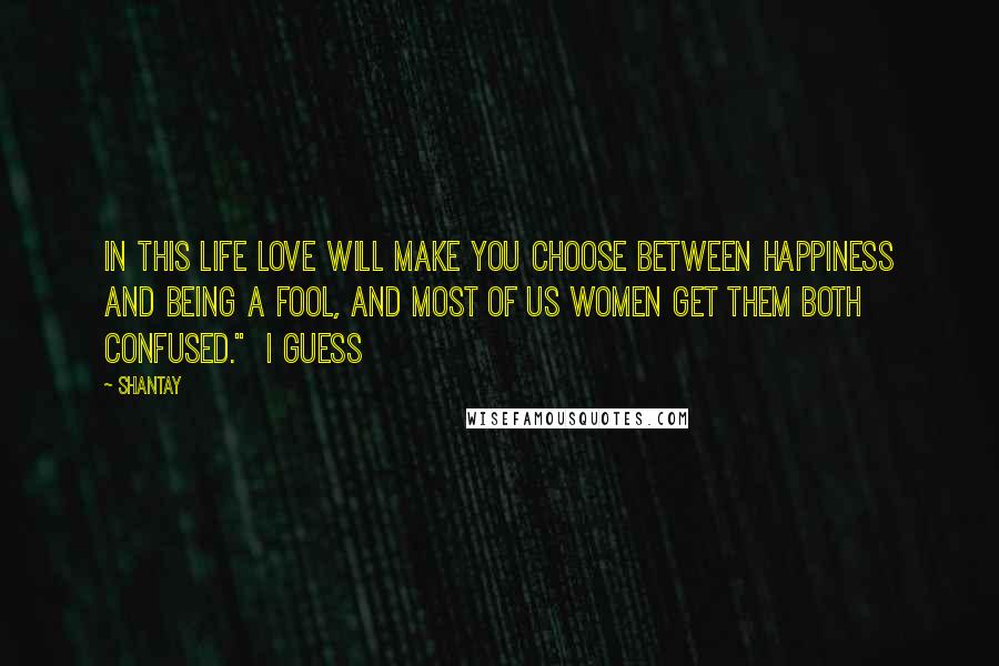 Shantay Quotes: in this life love will make you choose between happiness and being a fool, and most of us women get them both confused." I guess