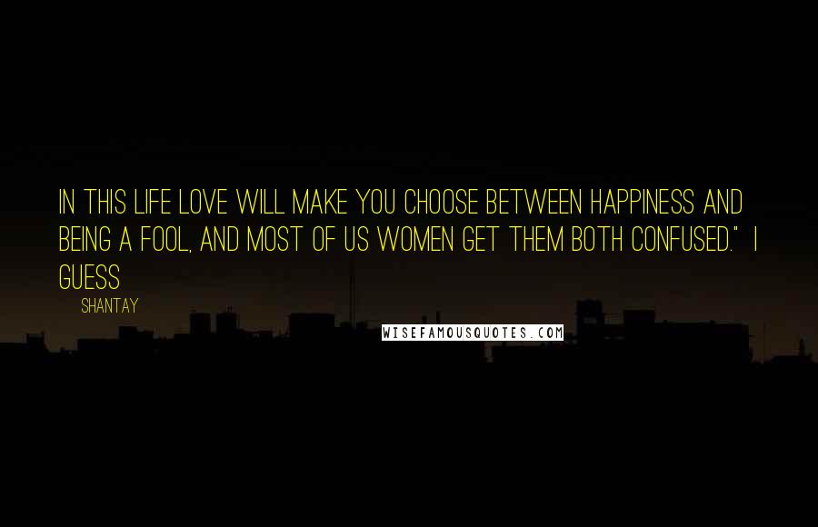 Shantay Quotes: in this life love will make you choose between happiness and being a fool, and most of us women get them both confused." I guess