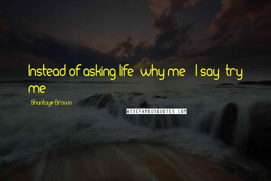 Shantaye Brown Quotes: Instead of asking life "why me?" I say "try me