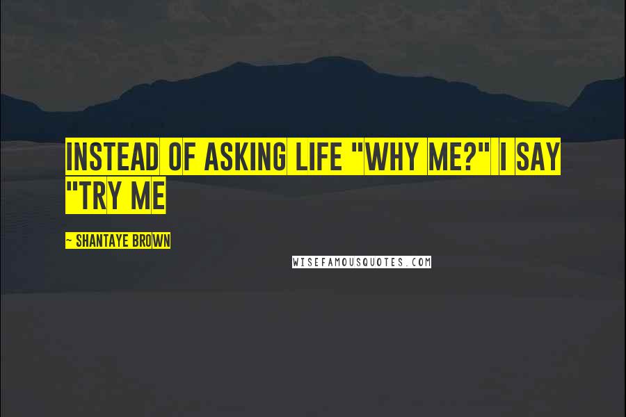 Shantaye Brown Quotes: Instead of asking life "why me?" I say "try me