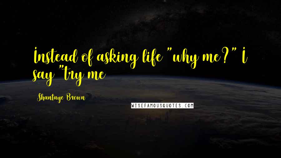 Shantaye Brown Quotes: Instead of asking life "why me?" I say "try me