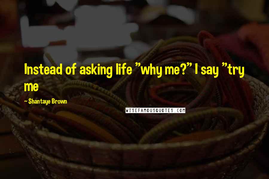 Shantaye Brown Quotes: Instead of asking life "why me?" I say "try me