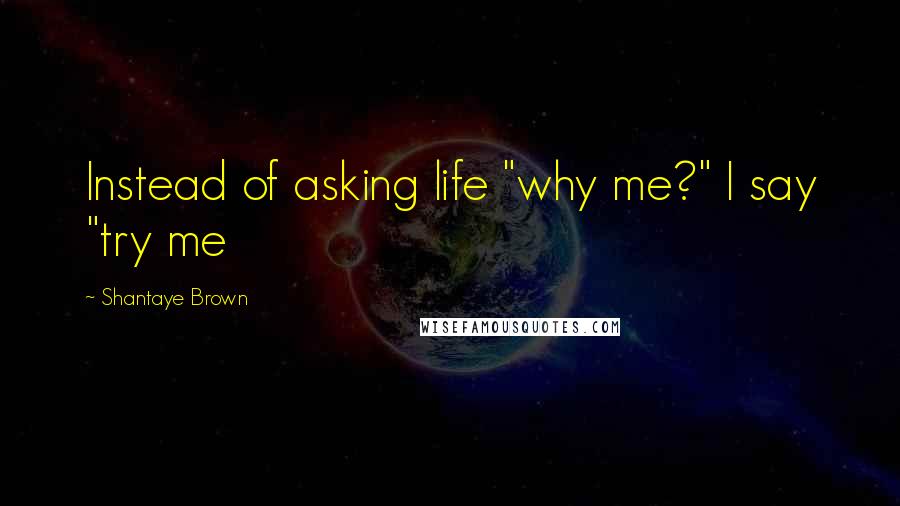 Shantaye Brown Quotes: Instead of asking life "why me?" I say "try me