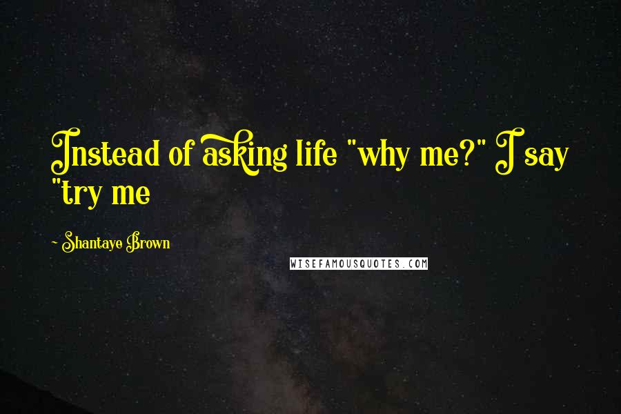 Shantaye Brown Quotes: Instead of asking life "why me?" I say "try me