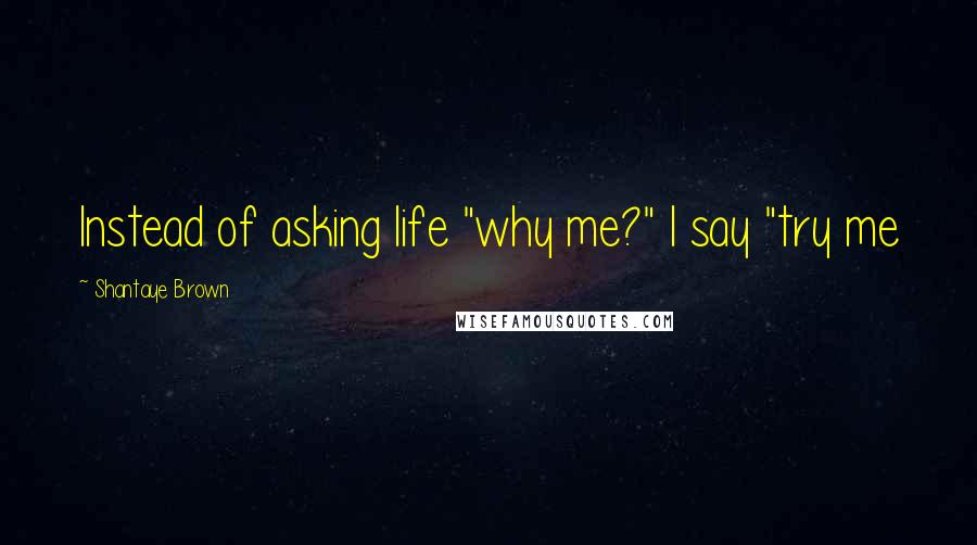 Shantaye Brown Quotes: Instead of asking life "why me?" I say "try me