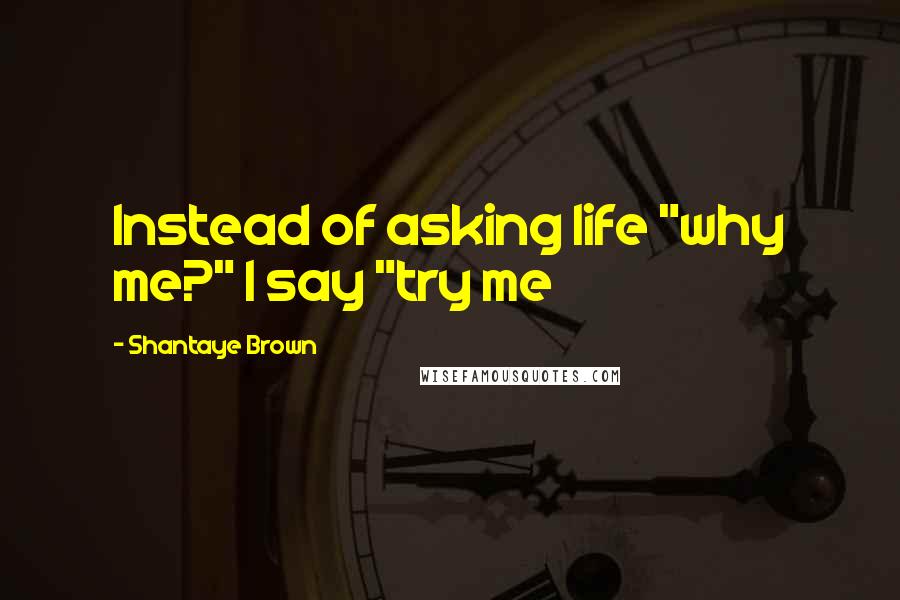 Shantaye Brown Quotes: Instead of asking life "why me?" I say "try me