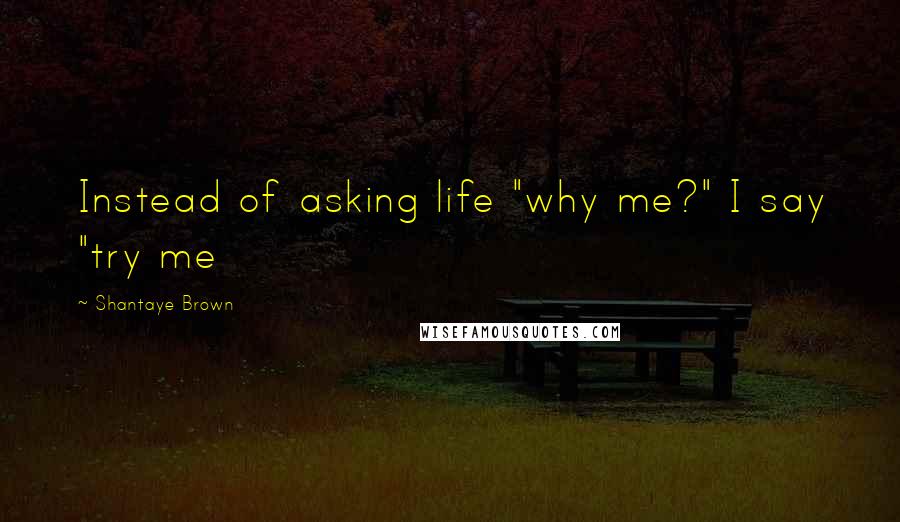 Shantaye Brown Quotes: Instead of asking life "why me?" I say "try me