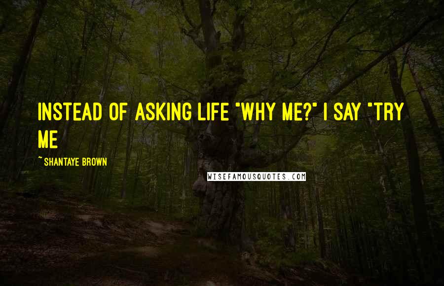 Shantaye Brown Quotes: Instead of asking life "why me?" I say "try me