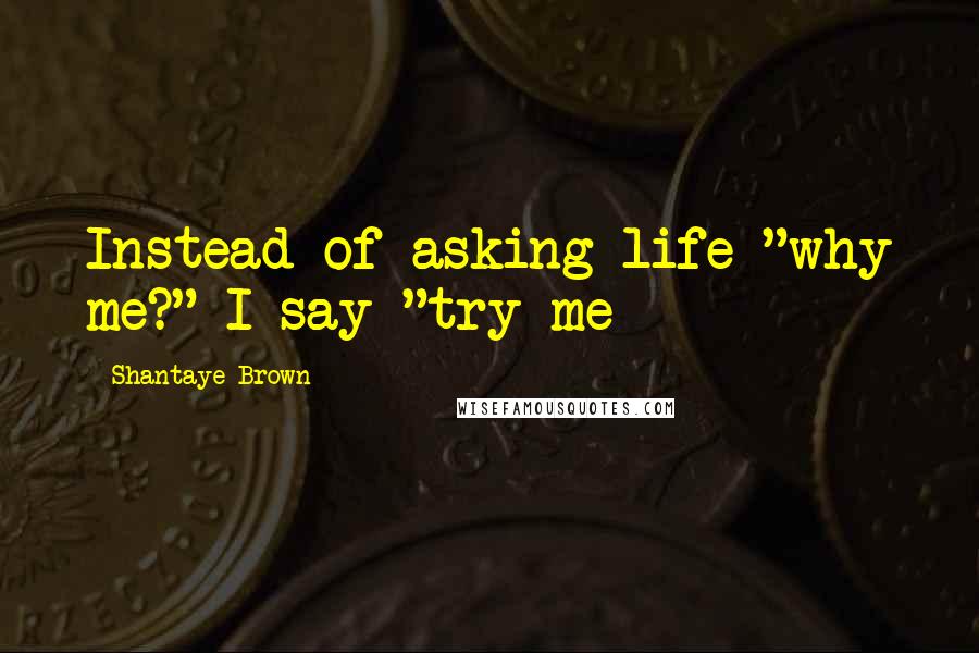 Shantaye Brown Quotes: Instead of asking life "why me?" I say "try me