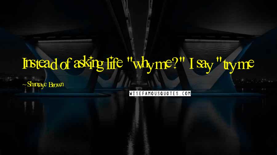 Shantaye Brown Quotes: Instead of asking life "why me?" I say "try me