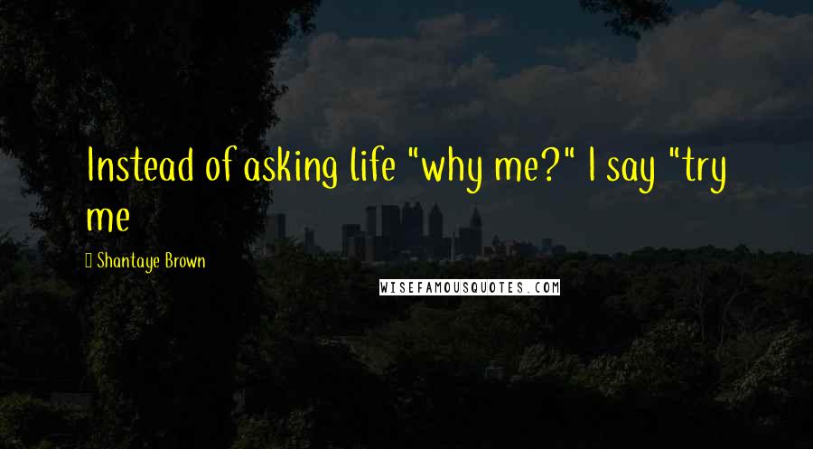 Shantaye Brown Quotes: Instead of asking life "why me?" I say "try me