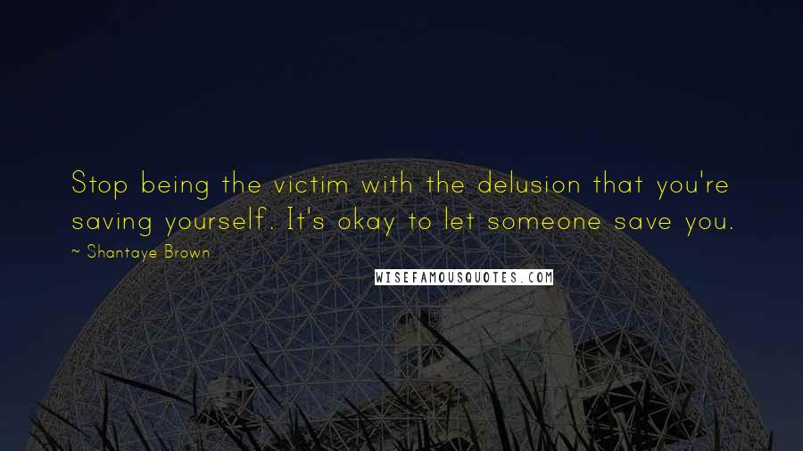 Shantaye Brown Quotes: Stop being the victim with the delusion that you're saving yourself. It's okay to let someone save you.