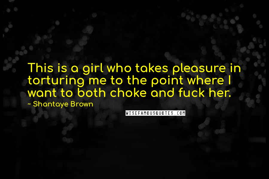 Shantaye Brown Quotes: This is a girl who takes pleasure in torturing me to the point where I want to both choke and fuck her.