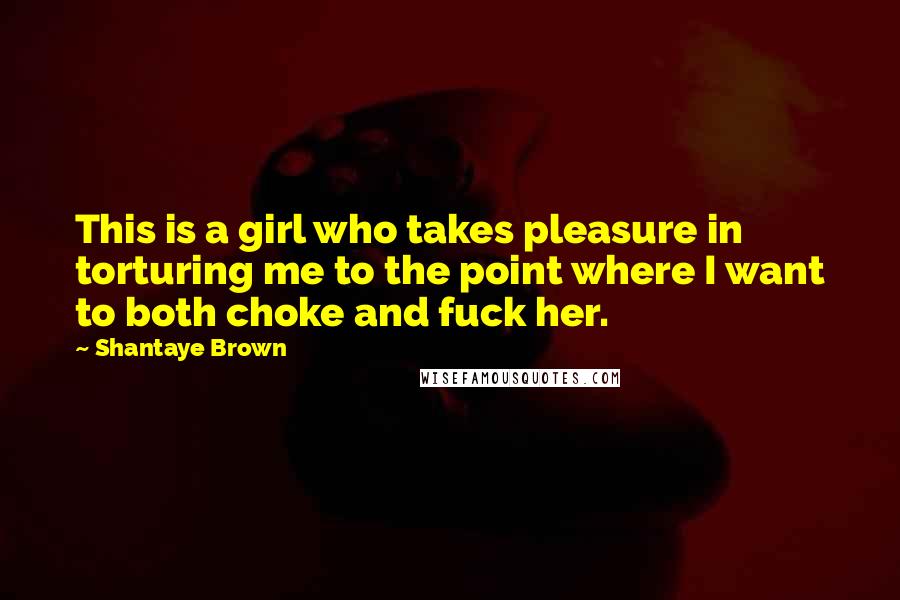 Shantaye Brown Quotes: This is a girl who takes pleasure in torturing me to the point where I want to both choke and fuck her.