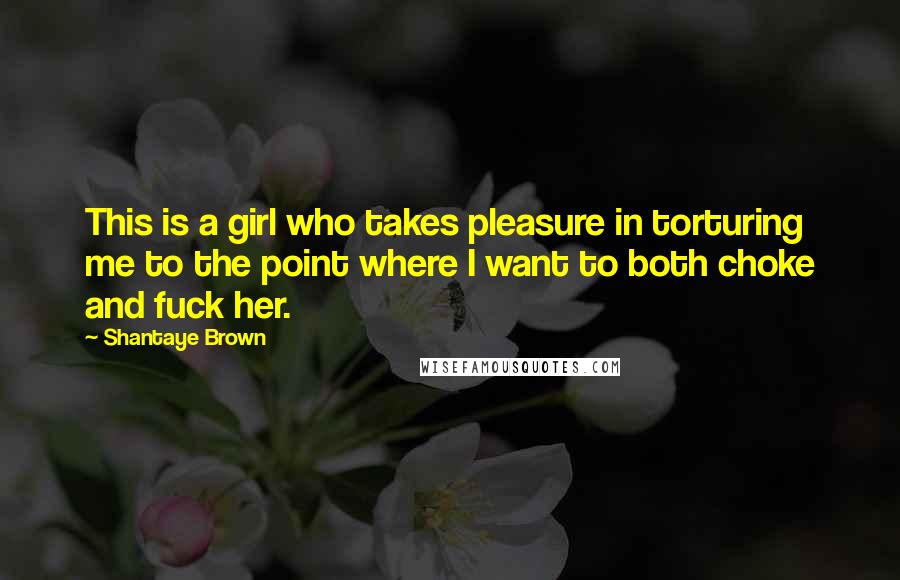 Shantaye Brown Quotes: This is a girl who takes pleasure in torturing me to the point where I want to both choke and fuck her.