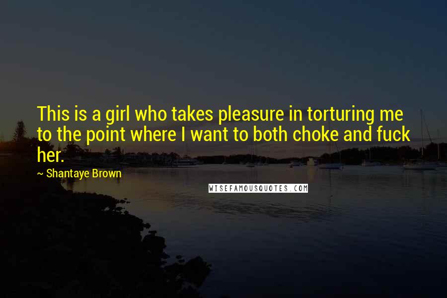 Shantaye Brown Quotes: This is a girl who takes pleasure in torturing me to the point where I want to both choke and fuck her.