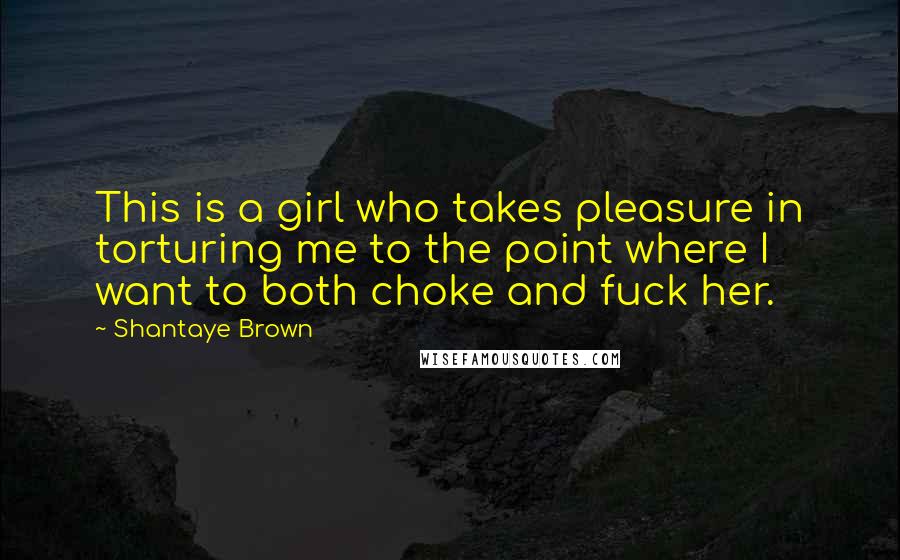 Shantaye Brown Quotes: This is a girl who takes pleasure in torturing me to the point where I want to both choke and fuck her.