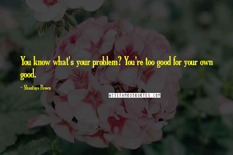 Shantaye Brown Quotes: You know what's your problem? You're too good for your own good.