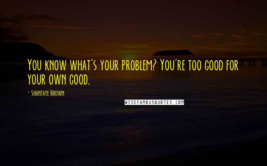 Shantaye Brown Quotes: You know what's your problem? You're too good for your own good.