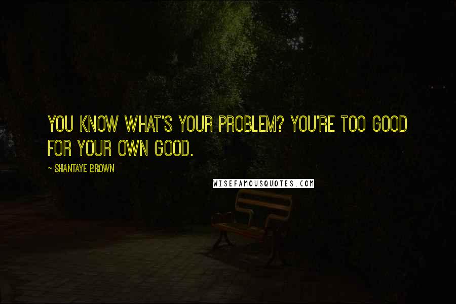 Shantaye Brown Quotes: You know what's your problem? You're too good for your own good.