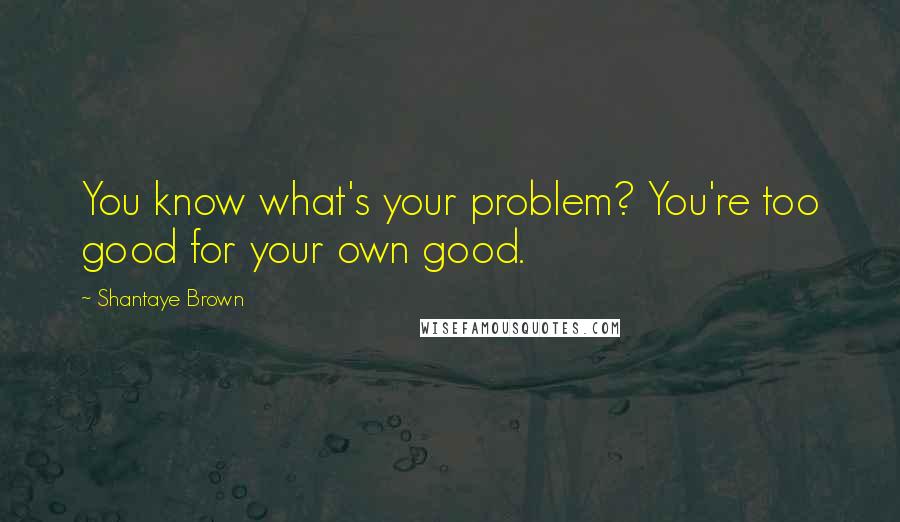 Shantaye Brown Quotes: You know what's your problem? You're too good for your own good.