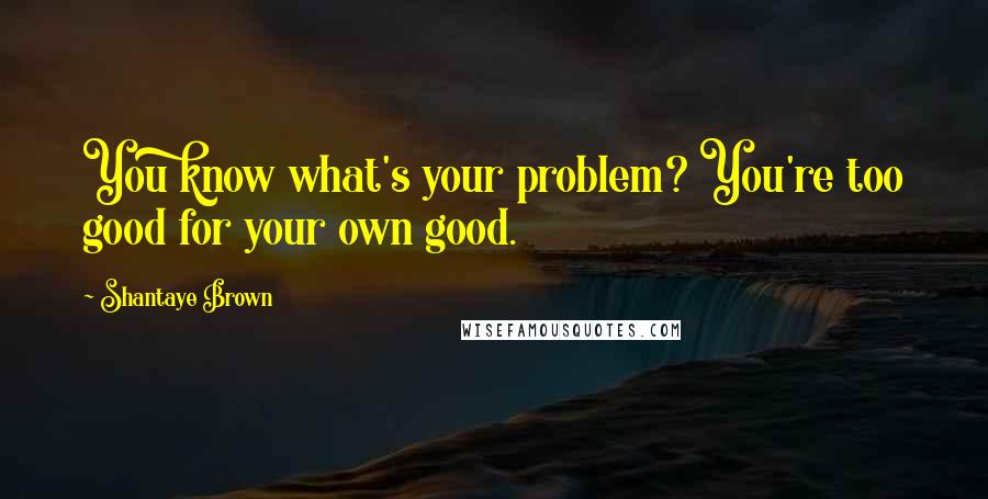 Shantaye Brown Quotes: You know what's your problem? You're too good for your own good.